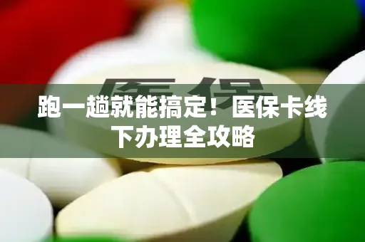 跑一趟就能搞定！医保卡线下办理全攻略